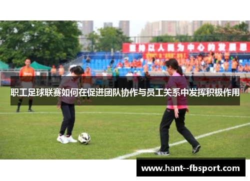 职工足球联赛如何在促进团队协作与员工关系中发挥积极作用