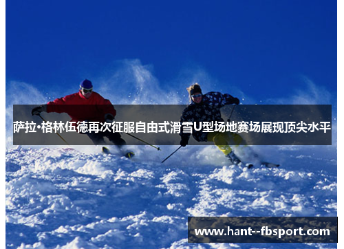 萨拉·格林伍德再次征服自由式滑雪U型场地赛场展现顶尖水平