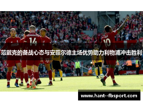 范戴克的备战心态与安菲尔德主场优势助力利物浦冲击胜利