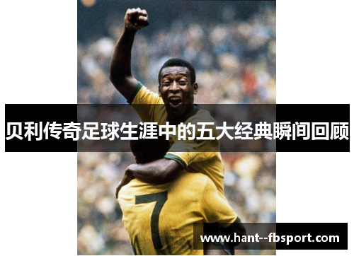贝利传奇足球生涯中的五大经典瞬间回顾