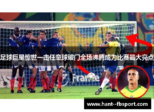 足球巨星惊世一击任意球破门全场沸腾成为比赛最大亮点 足球巨星惊世一击任意球破门全场沸腾成为比赛最大亮点