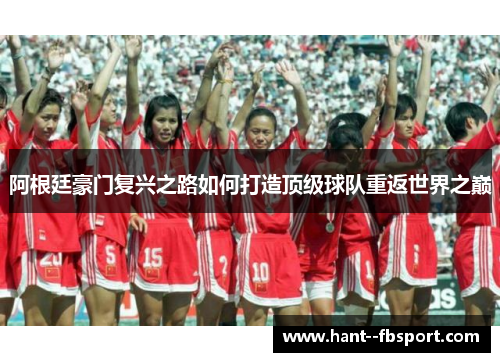 阿根廷豪门复兴之路如何打造顶级球队重返世界之巅 阿根廷豪门复兴之路如何打造顶级球队重返世界之巅