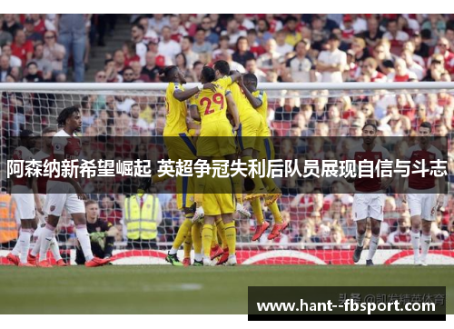 阿森纳新希望崛起 英超争冠失利后队员展现自信与斗志