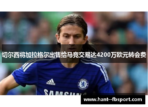 切尔西将加拉格尔出售给马竞交易达4200万欧元转会费 切尔西将加拉格尔出售给马竞交易达4200万欧元转会费