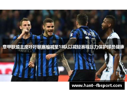 意甲联盟主席呼吁联赛缩减至18队以减轻赛程压力保护球员健康