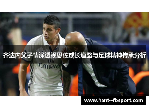 齐达内父子情深透视恩佐成长道路与足球精神传承分析