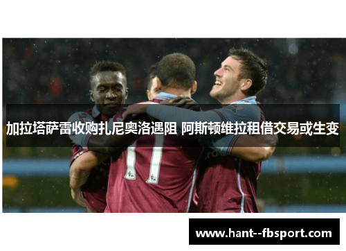 加拉塔萨雷收购扎尼奥洛遇阻 阿斯顿维拉租借交易或生变