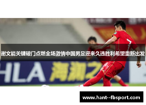 谢文能关键破门点燃全场激情中国男足迎来久违胜利希望重新出发 谢文能关键破门点燃全场激情中国男足迎来久违胜利希望重新出发