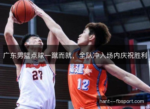 广东男篮点球一蹴而就，全队冲入场内庆祝胜利